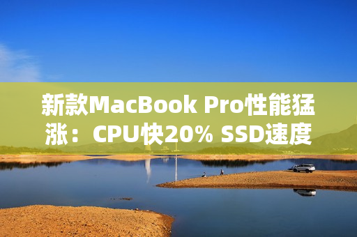新款MacBook Pro性能猛涨：CPU快20% SSD速度翻倍
