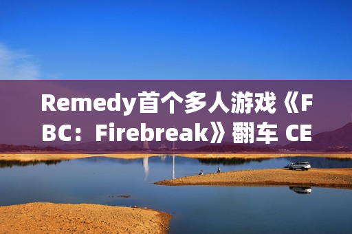 Remedy首个多人游戏《FBC：Firebreak》翻车 CEO背锅下台