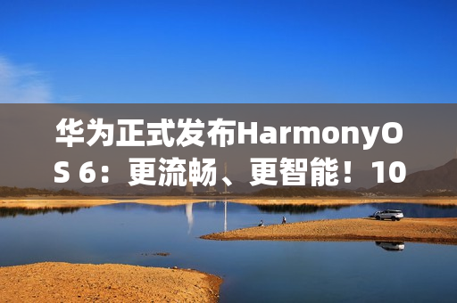 华为正式发布HarmonyOS 6：更流畅、更智能！10月22日开启公测