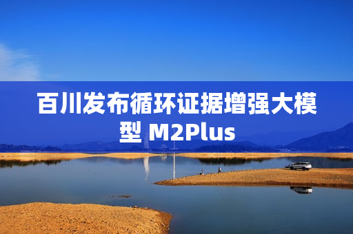 百川发布循环证据增强大模型 M2Plus