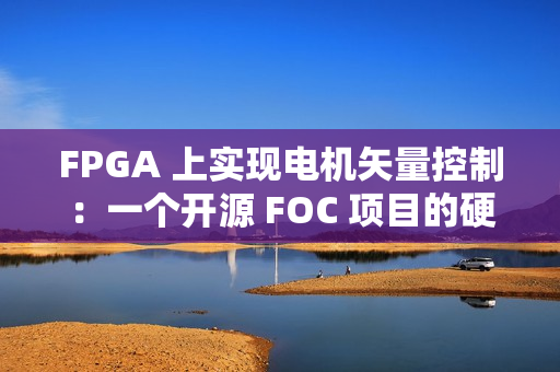 FPGA 上实现电机矢量控制：一个开源 FOC 项目的硬核解析