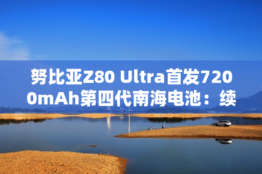 努比亚Z80 Ultra首发7200mAh第四代南海电池：续航超越友商7500mAh
