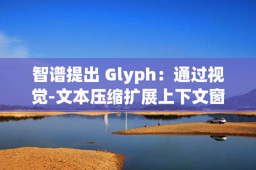 智谱提出 Glyph：通过视觉-文本压缩扩展上下文窗口
