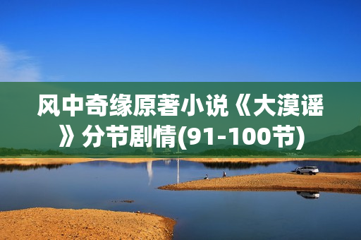 风中奇缘原著小说《大漠谣》分节剧情(91-100节)