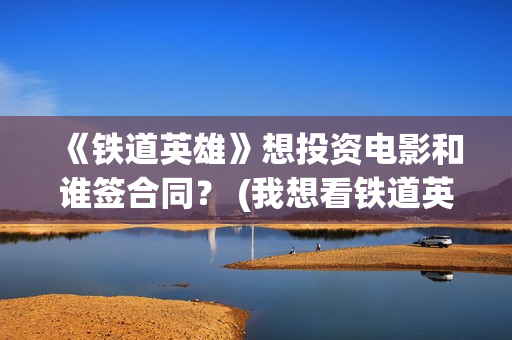 《铁道英雄》想投资电影和谁签合同？ (我想看铁道英雄)