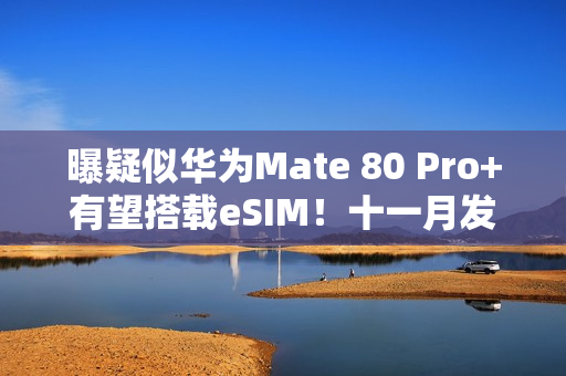曝疑似华为Mate 80 Pro+有望搭载eSIM！十一月发布？