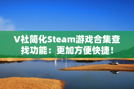 V社简化Steam游戏合集查找功能：更加方便快捷！