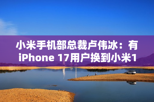 小米手机部总裁卢伟冰：有iPhone 17用户换到小米17