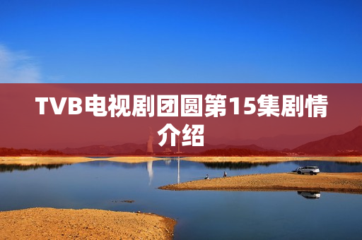 TVB电视剧团圆第15集剧情介绍
