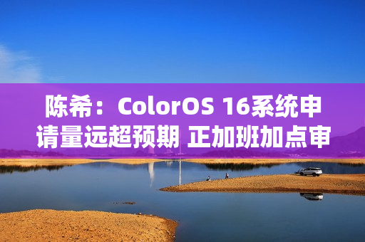 陈希：ColorOS 16系统申请量远超预期 正加班加点审核