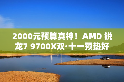 2000元预算真神！AMD 锐龙7 9700X双·十一预热好价