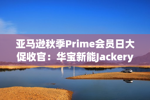 亚马逊秋季Prime会员日大促收官:华宝新能Jackery多国霸榜,领跑全球! 亚马逊秋季Prime会员日大促收官:华宝新能Jackery多国霸榜,领跑全球!