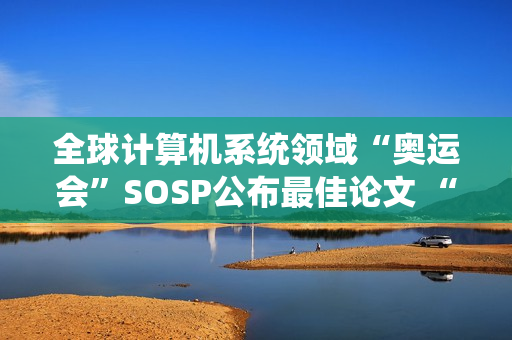 全球计算机系统领域“奥运会”SOSP公布最佳论文 “星绽”OS入选
