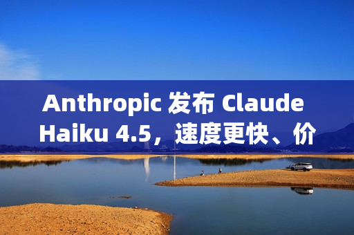 Anthropic 发布 Claude Haiku 4.5，速度更快、价格更便宜