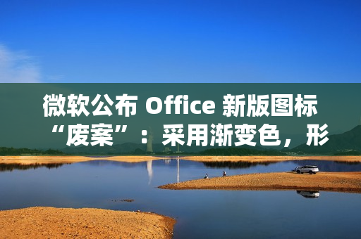 微软公布 Office 新版图标“废案”：采用渐变色，形态更大胆