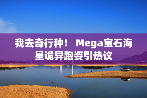我去奇行种！ Mega宝石海星诡异跑姿引热议