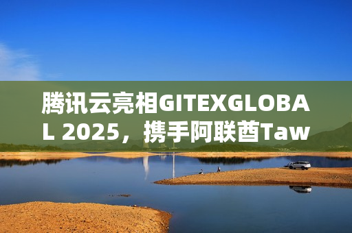 腾讯云亮相GITEXGLOBAL 2025，携手阿联酋Tawasal升级超级应用体验