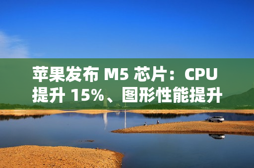 苹果发布 M5 芯片:CPU 提升 15%、图形性能提升 30% 苹果发布 M5 芯片:CPU 提升 15%、图形性能提升 30%