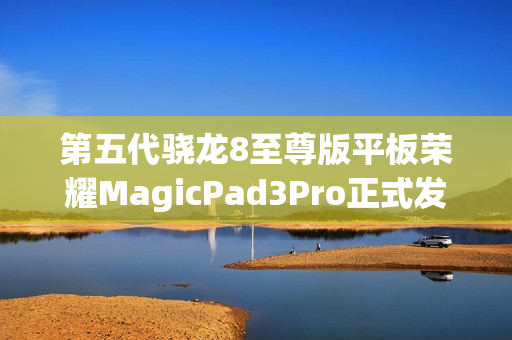 第五代骁龙8至尊版平板荣耀MagicPad3Pro正式发布