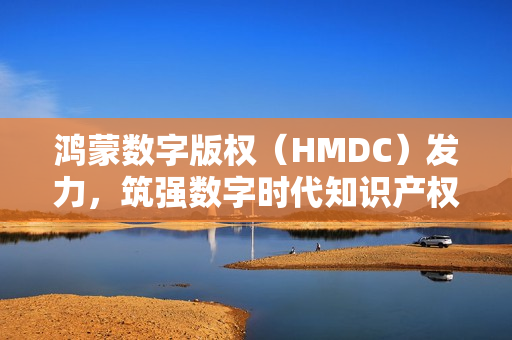 鸿蒙数字版权(HMDC)发力,筑强数字时代知识产权强国根基 鸿蒙数字版权(HMDC)发力,筑强数字时代知识产权强国根基