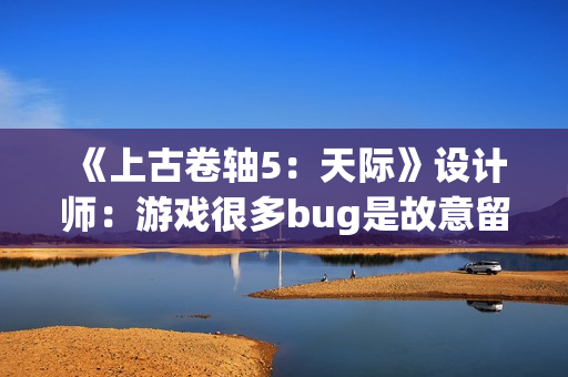 《上古卷轴5:天际》设计师:游戏很多bug是故意留下来的! 《上古卷轴5:天际》设计师:游戏很多bug是故意留下来的!