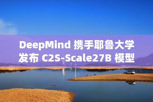 DeepMind 携手耶鲁大学发布 C2S-Scale27B 模型 DeepMind 携手耶鲁大学发布 C2S-Scale27B 模型