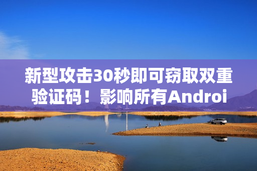 新型攻击30秒即可窃取双重验证码！影响所有Android手机