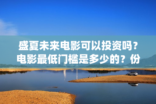 盛夏未来电影可以投资吗？电影最低门槛是多少的？份额是真实的吗？(盛夏未来电影什么意思)