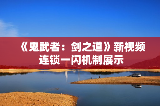 《鬼武者：剑之道》新视频 连锁一闪机制展示