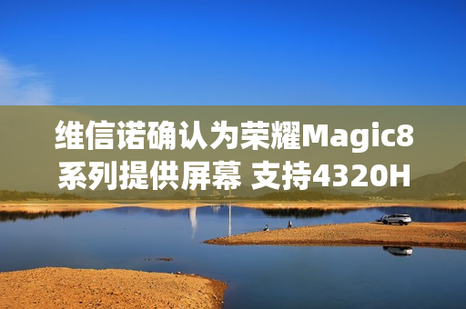 维信诺确认为荣耀Magic8系列提供屏幕 支持4320Hz调光 维信诺确认为荣耀Magic8系列提供屏幕 支持4320Hz调光