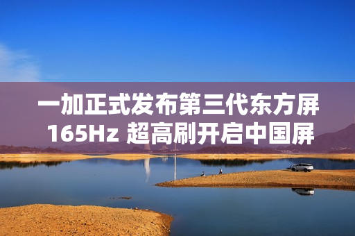 一加正式发布第三代东方屏 165Hz 超高刷开启中国屏幕的刷新时刻