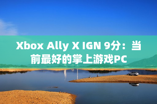 Xbox Ally X IGN 9分:当前最好的掌上游戏PC Xbox Ally X IGN 9分:当前最好的掌上游戏PC