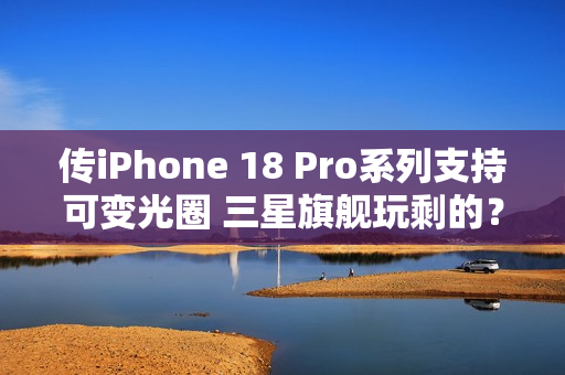 传iPhone 18 Pro系列支持可变光圈 三星旗舰玩剩的？