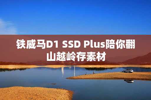 铁威马D1 SSD Plus陪你翻山越岭存素材
