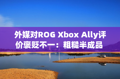 外媒对ROG Xbox Ally评价褒贬不一：粗糙半成品 未来可期？
