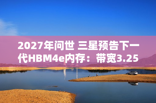 2027年问世 三星预告下一代HBM4e内存：带宽3.25TB/s