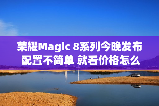 荣耀Magic 8系列今晚发布 配置不简单 就看价格怎么定 荣耀Magic 8系列今晚发布 配置不简单 就看价格怎么定