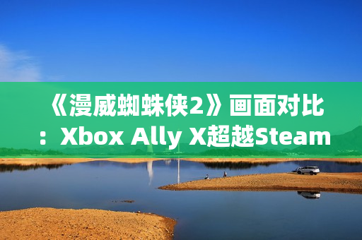 《漫威蜘蛛侠2》画面对比：Xbox Ally X超越Steam Deck