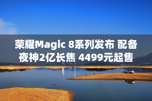 荣耀Magic 8系列发布 配备夜神2亿长焦 4499元起售