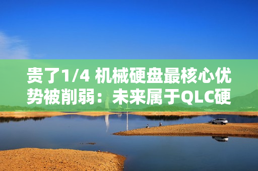 贵了1/4 机械硬盘最核心优势被削弱：未来属于QLC硬盘