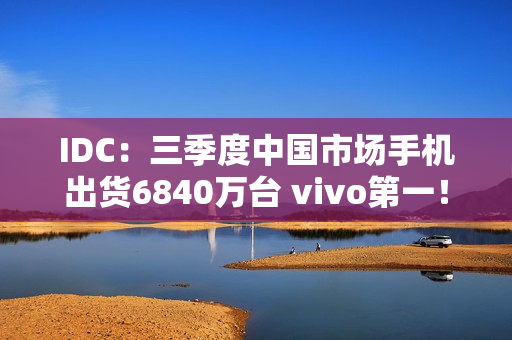 IDC：三季度中国市场手机出货6840万台 vivo第一！