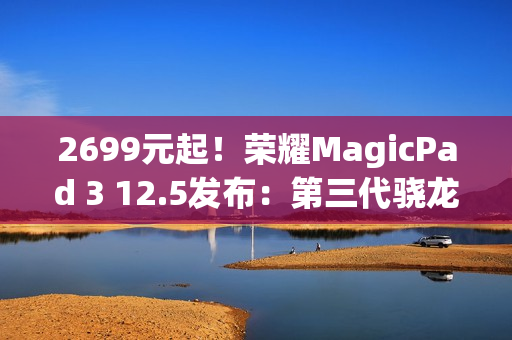 2699元起！荣耀MagicPad 3 12.5发布：第三代骁龙8+10100mAh电池