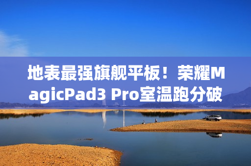 地表最强旗舰平板！荣耀MagicPad3 Pro室温跑分破430万
