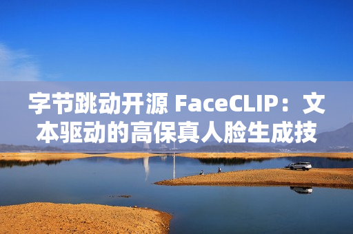 字节跳动开源 FaceCLIP：文本驱动的高保真人脸生成技术上线