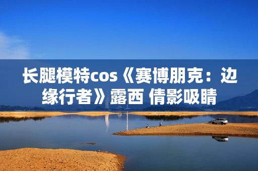 长腿模特cos《赛博朋克：边缘行者》露西 倩影吸睛