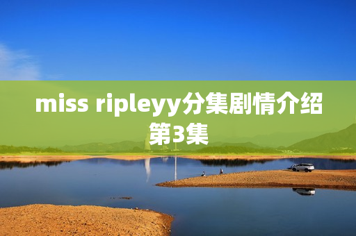 miss ripleyy分集剧情介绍第3集