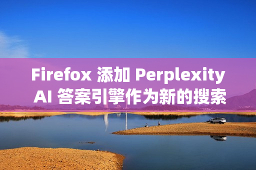 Firefox 添加 Perplexity AI 答案引擎作为新的搜索选项 Firefox 添加 Perplexity AI 答案引擎作为新的搜索选项