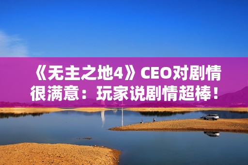 《无主之地4》CEO对剧情很满意：玩家说剧情超棒！