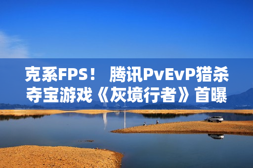 克系FPS！ 腾讯PvEvP猎杀夺宝游戏《灰境行者》首曝PV与实机演示