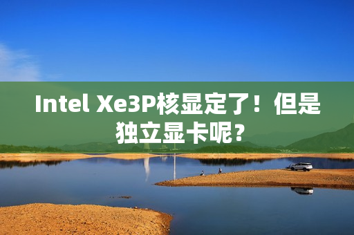 Intel Xe3P核显定了！但是 独立显卡呢？